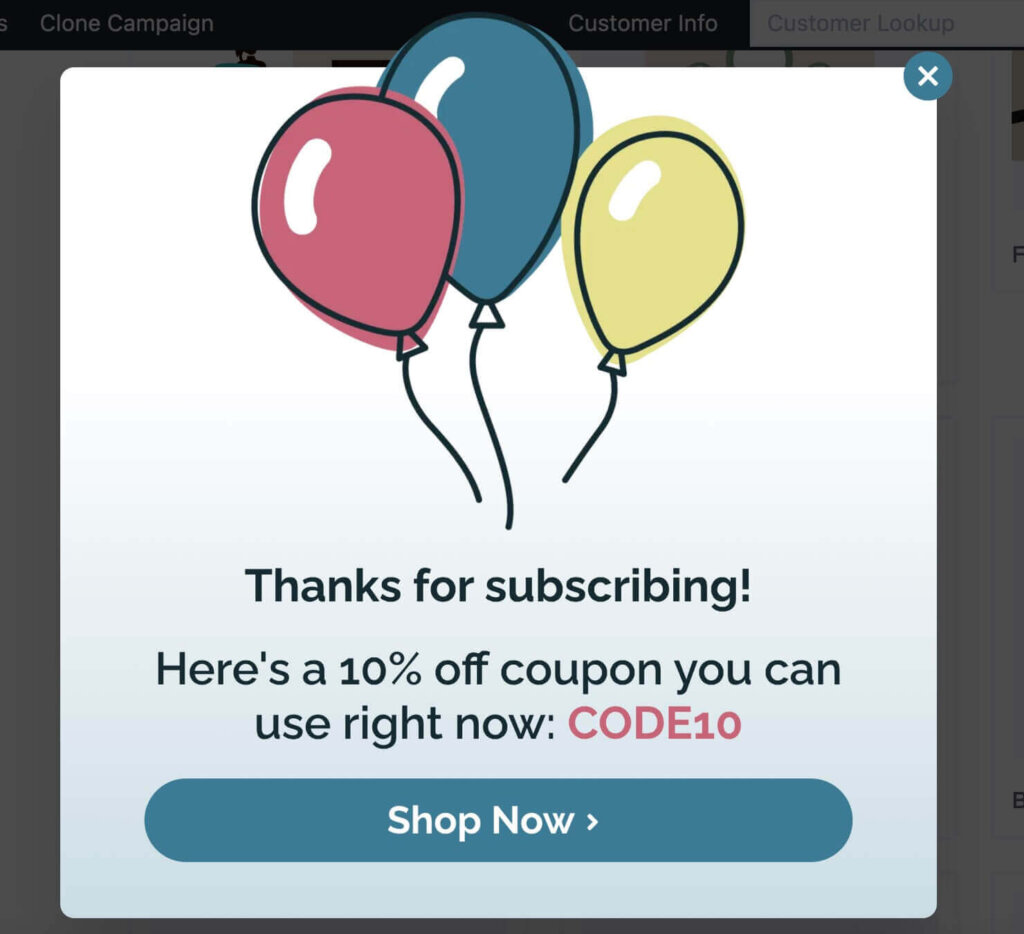 optinmonster-birthday-thank-you-popup- - OptinMonster Thankyou popup template from OptinMonster. It has birthday balloons and says "Thanks for subscribing! Here's a 10% off coupon you can use right now: CODE10"
There's a large "Shop Now" button.